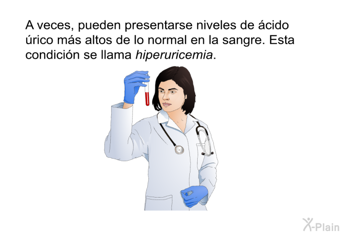 A veces, pueden presentarse niveles de cido rico ms altos de lo normal en la sangre. Esta condicin se llama <I>hiperuricemia</I>.