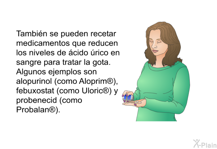 Tambin se pueden recetar medicamentos que reducen los niveles de cido rico en sangre para tratar la gota. Algunos ejemplos son alopurinol (como Aloprim<SUP> </SUP>), febuxostat (como Uloric<SUP> </SUP>) y probenecid (como Probalan<SUP> </SUP>).