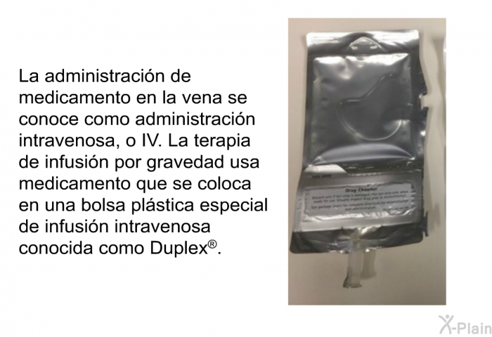 La administracin de medicamento en la vena se conoce como administracin intravenosa, o IV. La terapia de infusin por gravedad usa medicamento que se coloca en una bolsa plstica especial de infusin intravenosa conocida como Duplex<SUP> </SUP>.
