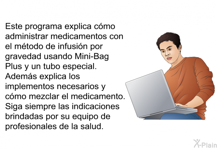 Esta informacin acerca de su salud explica cmo administrar medicamentos con el mtodo de infusin por gravedad usando Mini-Bag Plus y un tubo especial. Adems explica los implementos necesarios y cmo mezclar el medicamento. Siga siempre las indicaciones brindadas por su equipo de profesionales de la salud.