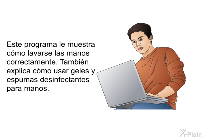 Esta informacin acerca de su salud le muestra cmo lavarse las manos correctamente. Tambin explica cmo usar geles y espumas desinfectantes para manos.