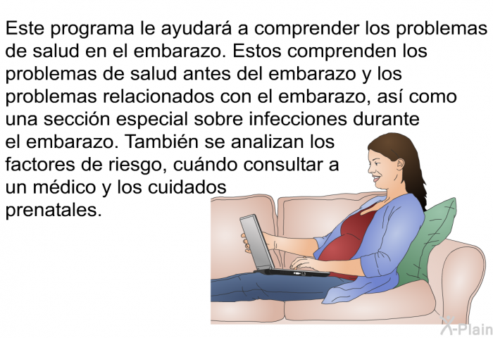 Esta informacin acerca de su salud le ayudar a comprender los problemas de salud en el embarazo. Estos comprenden los problemas de salud antes del embarazo y los problemas relacionados con el embarazo, as como una seccin especial sobre infecciones durante el embarazo. Tambin se analizan los factores de riesgo, cundo consultar a un mdico y los cuidados prenatales.