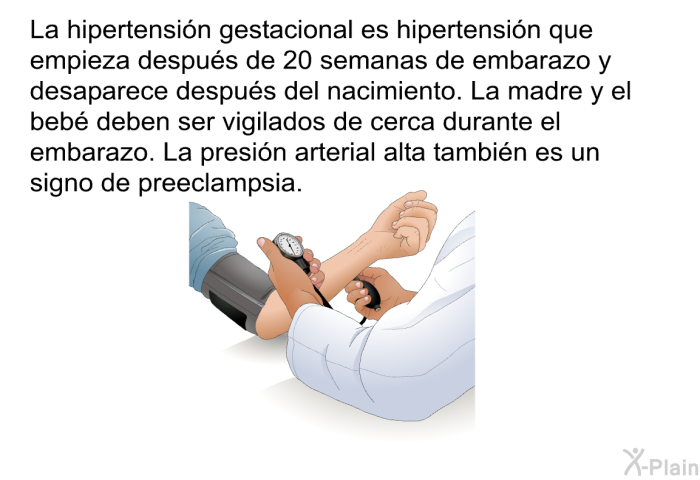La hipertensi�n gestacional es hipertensi�n que empieza despu�s de 20 semanas de embarazo y desaparece despu�s del nacimiento. La madre y el beb� deben ser vigilados de cerca durante el embarazo. La presi�n arterial alta tambi�n es un signo de preeclampsia.