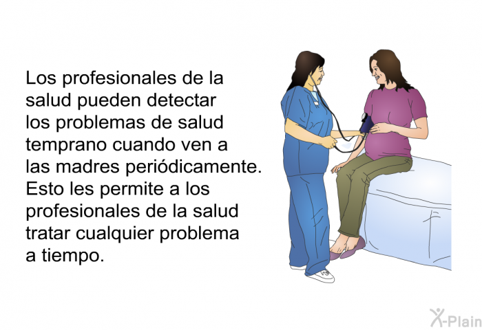 Los profesionales de la salud pueden detectar los problemas de salud temprano cuando ven a las madres peridicamente. Esto les permite a los profesionales de la salud tratar cualquier problema a tiempo.