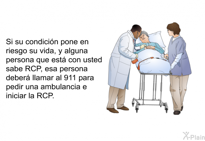 Si su condicin pone en riesgo su vida, y alguna persona que est con usted sabe RCP, esa persona deber llamar al 911 para pedir una ambulancia e iniciar la RCP.