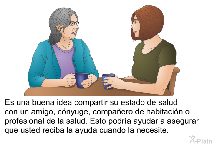 Es una buena idea compartir su estado de salud con un amigo, cnyuge, compaero de habitacin o profesional de la salud. Esto podra ayudar a asegurar que usted reciba la ayuda cuando la necesite.