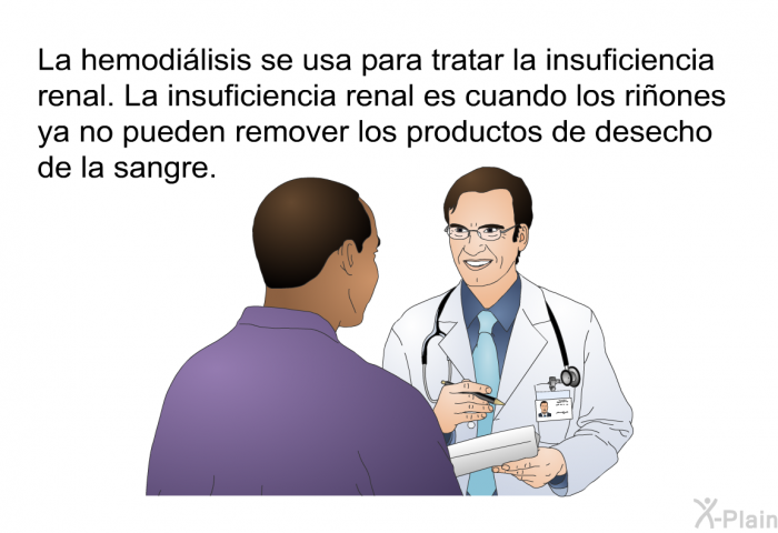 La hemodilisis se usa para tratar la insuficiencia renal. La insuficiencia renal es cuando los riones ya no pueden remover los productos de desecho de la sangre.