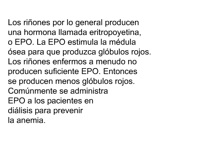 Los riones por lo general producen una hormona llamada eritropoyetina, o EPO. La EPO estimula la mdula sea para que produzca glbulos rojos. Los riones enfermos a menudo no producen suficiente EPO. Entonces se producen menos glbulos rojos. Comnmente se administra EPO a los pacientes en dilisis para prevenir la anemia.