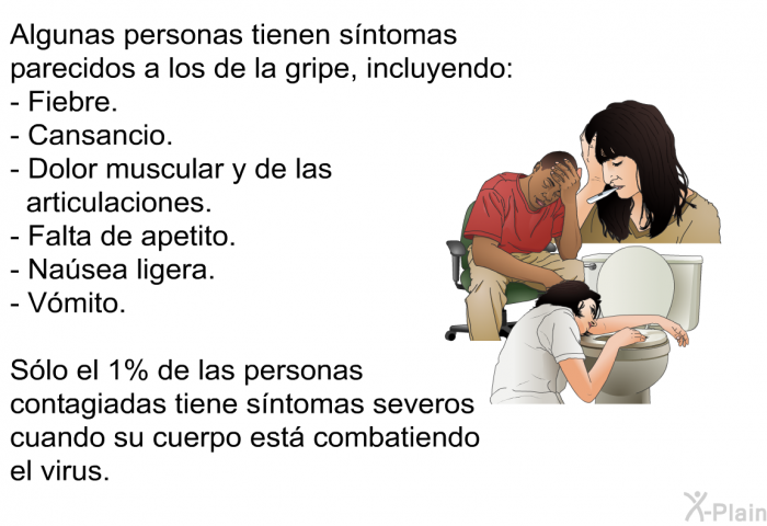 Algunas personas tienen sntomas parecidos a los de la gripe, incluyendo:  Fiebre. Cansancio. Dolor muscular y de las articulaciones. Falta de apetito. Nasea ligera. Vmito.  
 Slo el 1% de las personas contagiadas tiene sntomas severos cuando su cuerpo est combatiendo el virus.