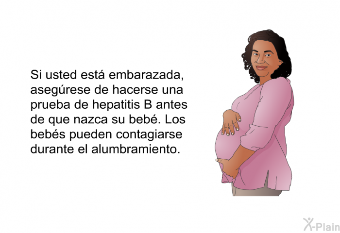 Si usted est� embarazada, aseg�rese de hacerse una prueba de hepatitis B antes de que nazca su beb�. Los beb�s pueden contagiarse durante el alumbramiento.