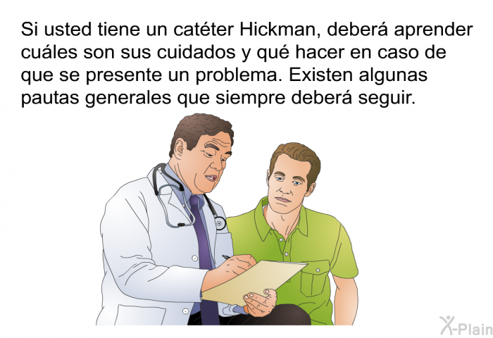 Si usted tiene un catter Hickman, deber aprender cules son sus cuidados y qu hacer en caso de que se presente un problema. Existen algunas pautas generales que siempre deber seguir.