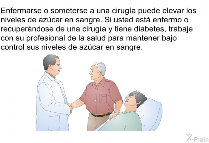 Enfermarse o someterse a una cirug�a puede elevar los niveles de az�car en sangre. Si usted est� enfermo o recuper�ndose de una cirug�a y tiene diabetes, trabaje con su profesional de la salud para mantener bajo control sus niveles de az�car en sangre.