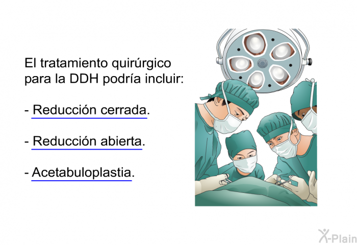 El tratamiento quir?rgico para la DDH podr?a incluir:  Reducci?n cerrada. Reducci?n abierta. Acetabuloplastia.