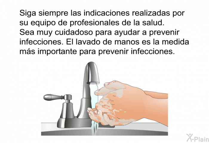 Siga siempre las indicaciones realizadas por su equipo de profesionales de la salud. Sea muy cuidadoso para ayudar a prevenir infecciones. El lavado de manos es la medida ms importante para prevenir infecciones.