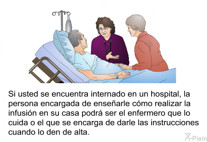 Si usted se encuentra internado en un hospital, <B>la persona encargada de ensearle cmo realizar la infusin en su casa </B>podr ser el enfermero que lo cuida o el que se encarga de darle las instrucciones cuando lo den de alta.