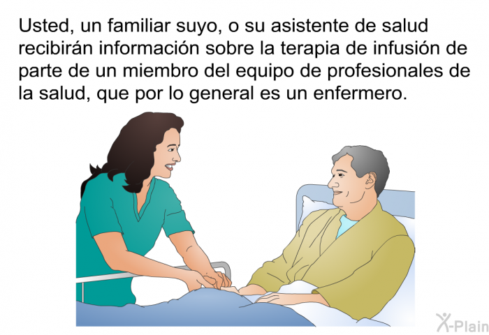 Usted, un familiar suyo, o su asistente de salud recibirn informacin sobre la terapia de infusin de parte de un miembro del equipo de profesionales de la salud, que por lo general es un enfermero.