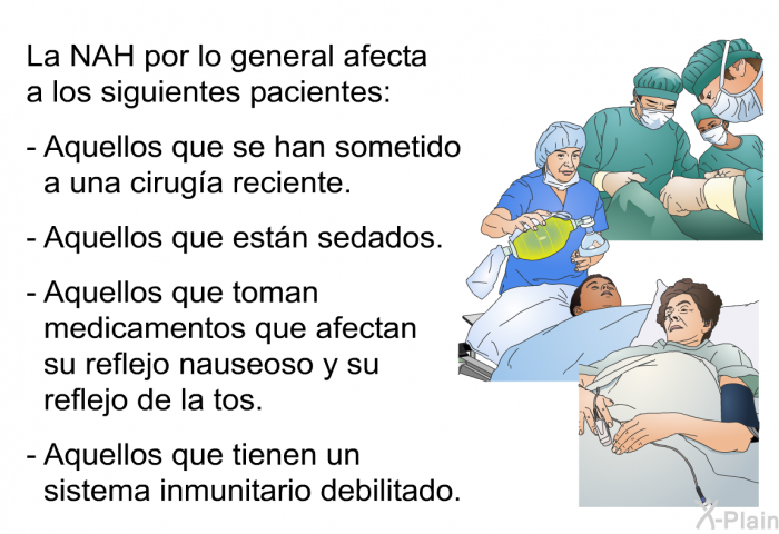 La NAH por lo general afecta a los siguientes pacientes:  Aquellos que se han sometido a una ciruga reciente. Aquellos que estn sedados. Aquellos que toman medicamentos que afectan su reflejo nauseoso y su reflejo de la tos. Aquellos que tienen un sistema inmunitario debilitado.