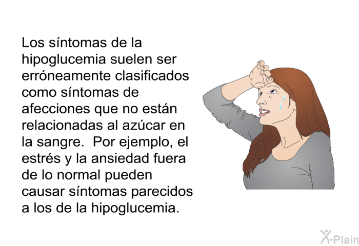 Los sntomas de la hipoglucemia suelen ser errneamente clasificados como sntomas de afecciones que no estn relacionadas al azcar en la sangre. Por ejemplo, el estrs y la ansiedad fuera de lo normal pueden causar sntomas parecidos a los de la hipoglucemia.