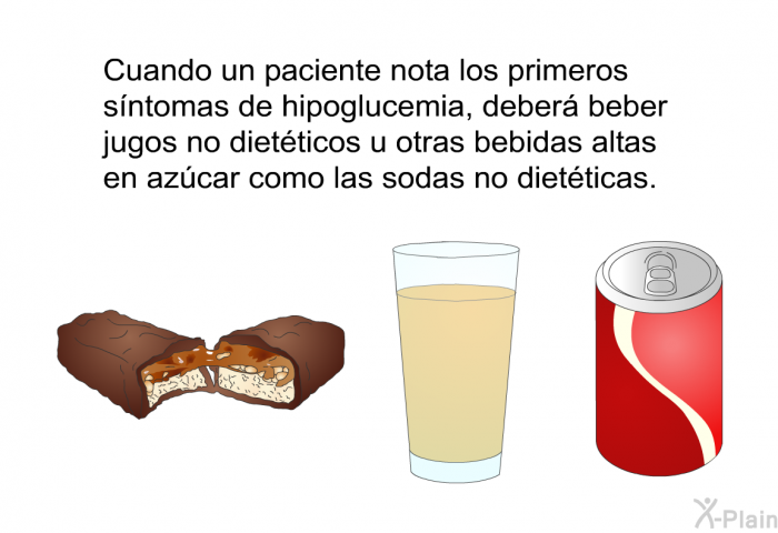 Cuando un paciente nota los primeros sntomas de hipoglucemia, deber beber jugos no dietticos u otras bebidas altas en azcar como las sodas no dietticas.