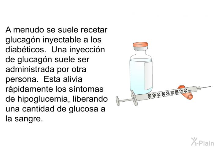 A menudo se suele recetar glucagn inyectable a los diabticos. Una inyeccin de glucagn suele ser administrada por otra persona. Esta alivia rpidamente los sntomas de hipoglucemia, liberando una cantidad de glucosa a la sangre.
