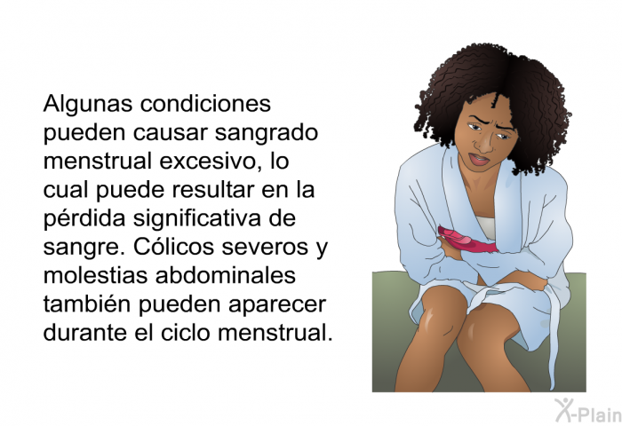 Algunas condiciones pueden causar sangrado menstrual excesivo, lo cual puede resultar en la prdida significativa de sangre. Clicos severos y molestias abdominales tambin pueden aparecer durante el ciclo menstrual.