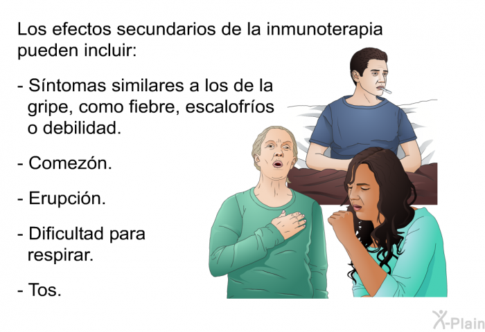Los efectos secundarios de la inmunoterapia pueden incluir:  S�ntomas similares a los de la gripe, como fiebre, escalofr�os o debilidad. Comez�n. Erupci�n. Dificultad para respirar. Tos.