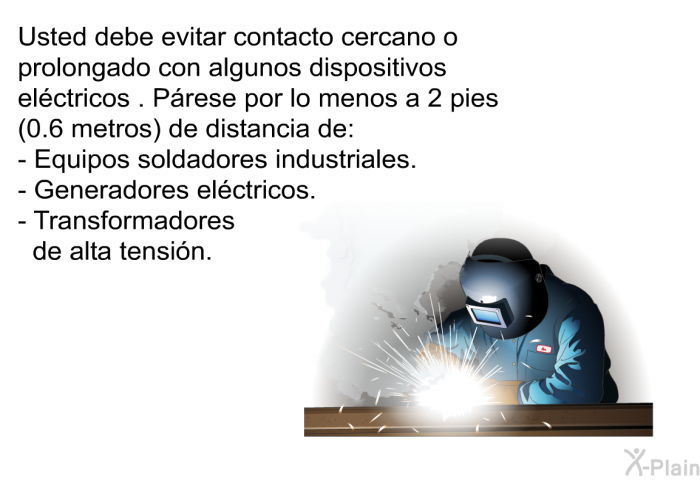 Usted debe evitar contacto cercano o prolongado con algunos dispositivos elctricos. Prese por lo menos a 2 pies (0.6 metros) de distancia de:  Equipos soldadores industriales.   Generadores elctricos.  Transformadores de alta tensin.