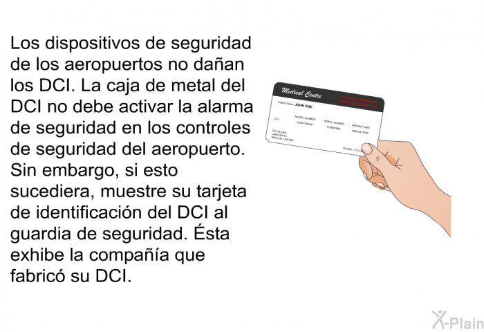 Los dispositivos de seguridad de los aeropuertos no daan los DCI. La caja de metal del DCI no debe activar la alarma de seguridad en los controles de seguridad del aeropuerto. Sin embargo, si esto sucediera, muestre su tarjeta de identificacin del DCI al guardia de seguridad. Ésta exhibe la compaa que fabric su DCI.