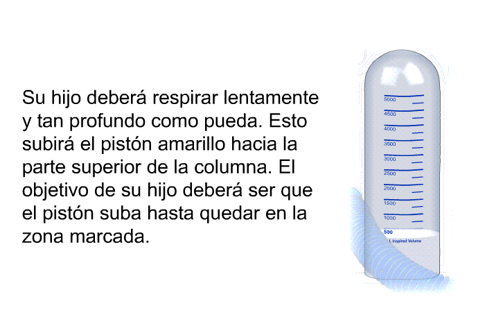 Su hijo deber respirar lentamente y tan profundo como pueda. Esto subir el pistn amarillo hacia la parte superior de la columna. El objetivo de su hijo deber ser que el pistn suba hasta quedar en la zona marcada.