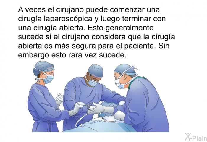 A veces el cirujano puede comenzar una cirug�a laparosc�pica y luego terminar con una cirug�a abierta. Esto generalmente sucede si el cirujano considera que la cirug�a abierta es m�s segura para el paciente. Sin embargo esto rara vez sucede.