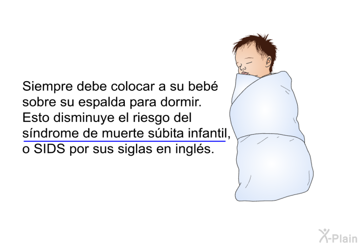 Siempre debe colocar a su beb sobre su espalda para dormir. Esto disminuye el riesgo del sndrome de muerte sbita infantil, o SIDS por sus siglas en ingls.