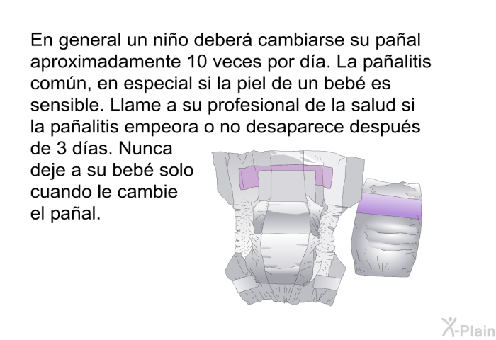 En general un nio deber cambiarse su paal aproximadamente 10 veces por da. La paalitis comn, en especial si la piel de un beb es sensible. Llame a su profesional de la salud si la paalitis empeora o no desaparece despus de 3 das. Nunca deje a su beb solo cuando le cambie el paal.