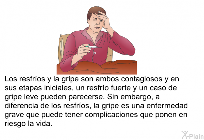 Los resfros y la gripe son ambos contagiosos y en sus etapas iniciales, un resfro fuerte y un caso de gripe leve pueden parecerse. Sin embargo, a diferencia de los resfros, la gripe es una enfermedad grave que puede tener complicaciones que ponen en riesgo la vida.