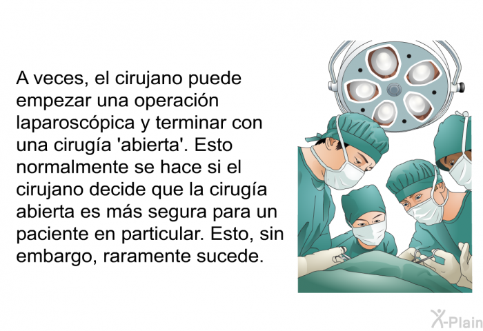 A veces, el cirujano puede empezar una operacin laparoscpica y terminar con una ciruga  abierta'. Esto normalmente se hace si el cirujano decide que la ciruga abierta es ms segura para un paciente en particular. Esto, sin embargo, raramente sucede.