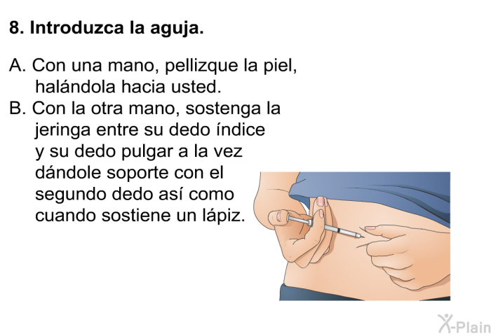 Introduzca la aguja.   Con una mano, pellizque la piel, halndola hacia usted. Con la otra mano, sostenga la jeringa entre su dedo ndice y su dedo pulgar a la vez dndole soporte con el segundo dedo as como cuando sostiene un lpiz.