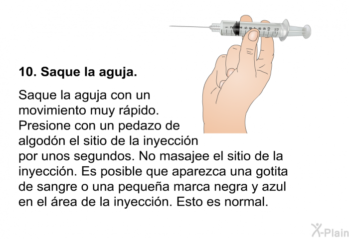 Saque la aguja.  Saque la aguja con un movimiento muy rpido. Presione con un pedazo de algodn el sitio de la inyeccin por unos segundos. No masajee el sitio de la inyeccin. Es posible que aparezca una gotita de sangre o una pequea marca negra y azul en el rea de la inyeccin. Esto es normal.