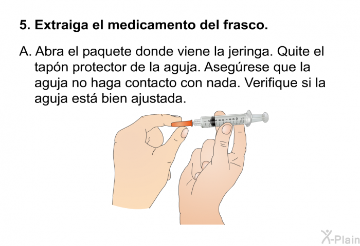 Extraiga el medicamento del frasco.   Abra el paquete donde viene la jeringa. Quite el tapn protector de la aguja. Asegrese que la aguja no haga contacto con nada. Verifique si la aguja est bien ajustada.