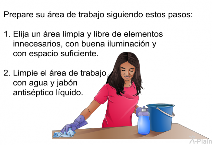 Prepare su rea de trabajo siguiendo estos pasos:  Elija un rea limpia y libre de elementos innecesarios, con buena iluminacin y con espacio suficiente. Limpie el rea de trabajo con agua y jabn antisptico lquido.