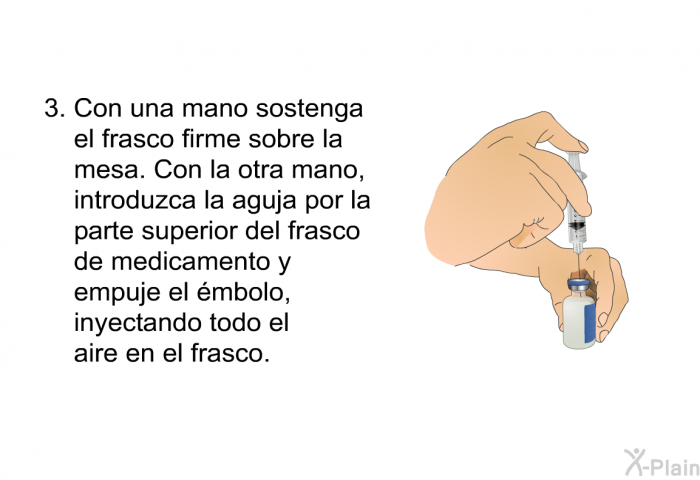 Con una mano sostenga el frasco firme sobre la mesa. Con la otra mano, introduzca la aguja por la parte superior del frasco de medicamento y empuje el mbolo, inyectando todo el aire en el frasco.