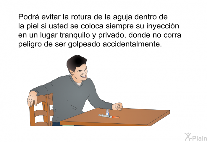 Podr evitar la rotura de la aguja dentro de la piel si usted se coloca siempre su inyeccin en un lugar tranquilo y privado, donde no corra peligro de ser golpeado accidentalmente.