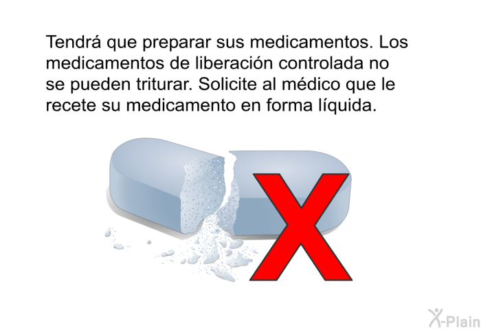 Tendr que preparar sus medicamentos. Los medicamentos de liberacin controlada no se pueden triturar. Solicite al mdico que le recete su medicamento en forma lquida.