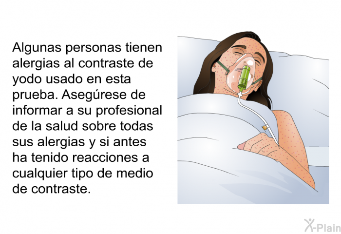 Algunas personas tienen alergias al contraste de yodo usado en esta prueba. Asegrese de informar a su profesional de la salud sobre todas sus alergias y si antes ha tenido reacciones a cualquier tipo de medio de contraste.