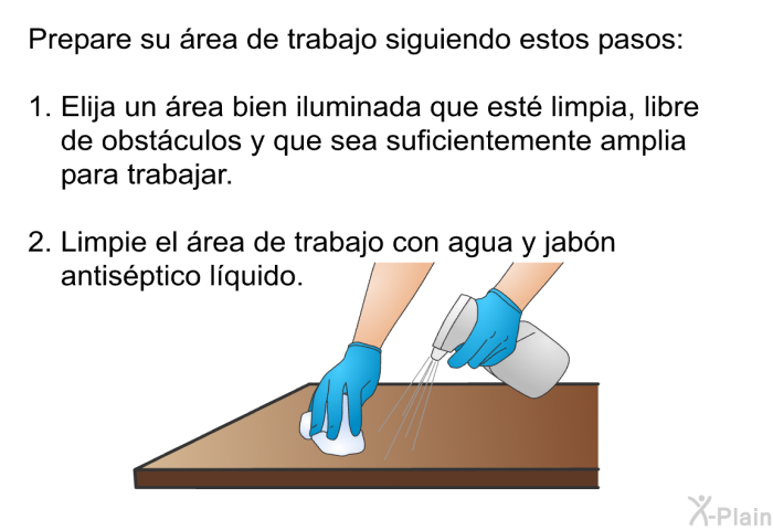 Prepare su rea de trabajo siguiendo estos pasos:  Elija un rea bien iluminada que est limpia, libre de obstculos y que sea suficientemente amplia para trabajar. Limpie el rea de trabajo con agua y jabn antisptico lquido.