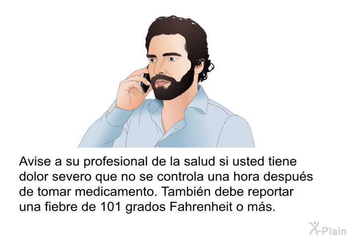 Avise a su profesional de la salud si usted tiene dolor severo que no se controla una hora despus de tomar medicamento. Tambin debe reportar una fiebre de 101 grados Fahrenheit o ms.