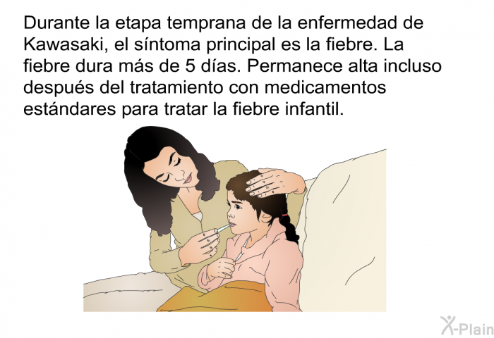 Durante la etapa temprana de la enfermedad de Kawasaki, el sntoma principal es la fiebre. La fiebre dura ms de 5 das. Permanece alta incluso despus del tratamiento con medicamentos estndares para tratar la fiebre infantil.