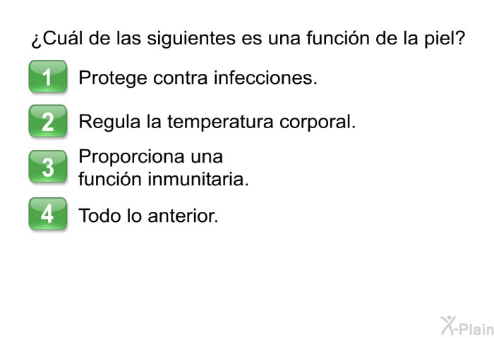 ¿Cul de las siguientes es una funcin de la piel?  Protege contra infecciones. Regula la temperatura corporal. Proporciona una funcin inmunitaria. Todo lo anterior.