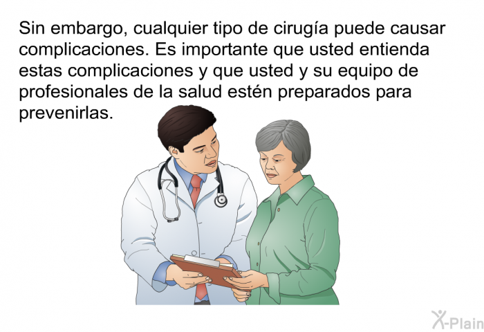 Sin embargo, cualquier tipo de ciruga puede causar complicaciones. Es importante que usted entienda estas complicaciones y que usted y su equipo de profesionales de la salud estn preparados para prevenirlas.