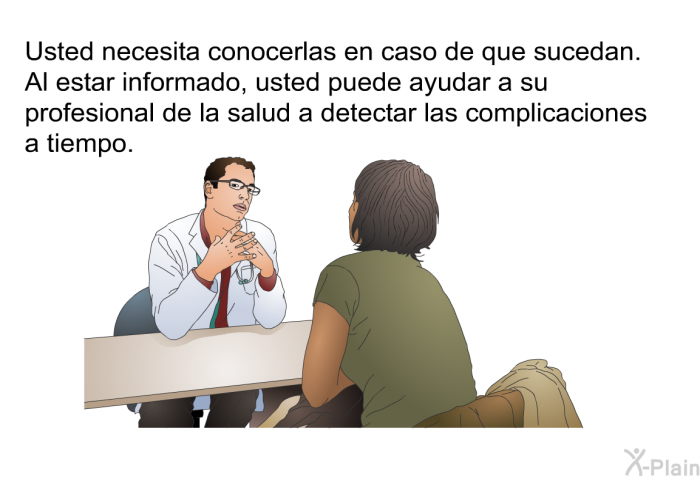 Usted necesita conocerlas en caso de que sucedan. Al estar informado, usted puede ayudar a su profesional de la salud a detectar las complicaciones a tiempo.