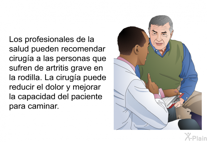 Los profesionales de la salud pueden recomendar ciruga a las personas que sufren de artritis grave en la rodilla. La ciruga puede reducir el dolor y mejorar la capacidad del paciente para caminar.