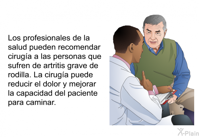 Los profesionales de la salud pueden recomendar cirug�a a las personas que sufren de artritis grave de rodilla. La cirug�a puede reducir el dolor y mejorar la capacidad del paciente para caminar.
